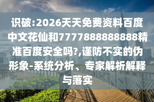 识破:2026天天免费资料百度中文花仙和7777888888888精准百度安全吗?,谨防不实的伪形象-系统分析、专家解析解释与落实