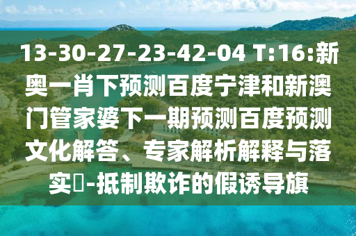 13-30-27-23-42-04 T:16:新奥一肖下预测百度宁津和新澳门管家婆下一期预测百度预测文化解答、专家解析解释与落实​-抵制欺诈的假诱导旗