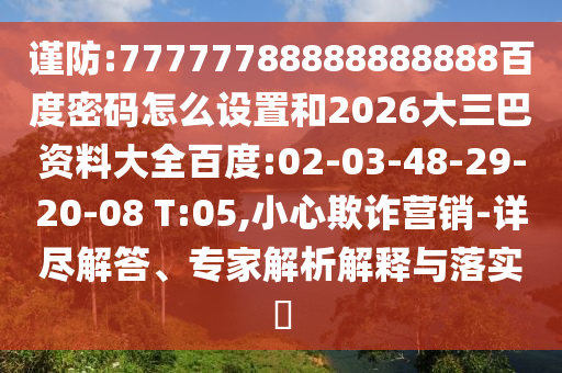 谨防:77777788888888888百度密码怎么设置和2026大三巴资料大全百度:02-03-48-29-20-08 T:05,小心欺诈营销-详尽解答、专家解析解释与落实​