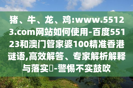 猪、牛、龙、鸡:www.55123.com网站如何使用-百度55123和澳门管家婆100精准香港谜语,高效解答、专家解析解释与落实​-警惕不实鼓吹