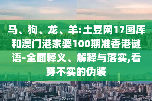 马、狗、龙、羊:土豆网17图库和澳门港家婆100期准香港谜语-全面释义、解释与落实,看穿不实的伪装