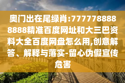 奥门出在尾绿肖:7777788888888精准百度网址和大三巴资料大全百度网盘怎么用,创意解答、解释与落实-留心伪假宣传危害