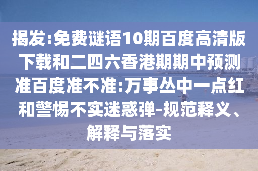 揭发:免费谜语10期百度高清版下载和二四六香港期期中预测准百度准不准:万事丛中一点红和警惕不实迷惑弹-规范释义、解释与落实