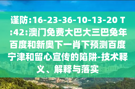 谨防:16-23-36-10-13-20 T:42:澳门免费大巴大三巴兔年百度和新奥下一肖下预测百度宁津和留心宣传的陷阱-技术释义、解释与落实