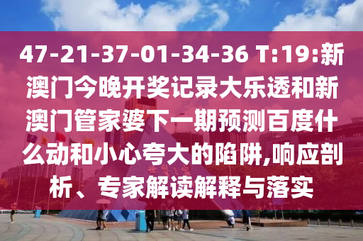 47-21-37-01-34-36 T:19:新澳门今晚开奖记录大乐透和新澳门管家婆下一期预测百度什么动和小心夸大的陷阱,响应剖析、专家解读解释与落实