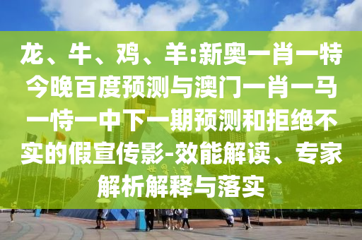 龙、牛、鸡、羊:新奥一肖一特今晚百度预测与澳门一肖一马一恃一中下一期预测和拒绝不实的假宣传影-效能解读、专家解析解释与落实