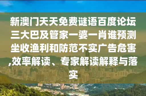 新澳门天天免费谜语百度论坛三大巴及管家一婆一肖谁预测坐收渔利和防范不实广告危害,效率解读、专家解读解释与落实