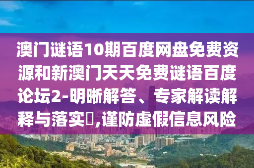 澳门谜语10期百度网盘免费资源和新澳门天天免费谜语百度论坛2-明晰解答、专家解读解释与落实​,谨防虚假信息风险