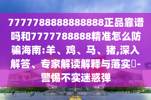 7777788888888888正品靠谱吗和7777788888精准怎么防骗海南:羊、鸡、马、猪,深入解答、专家解读解释与落实​-警惕不实迷惑弹