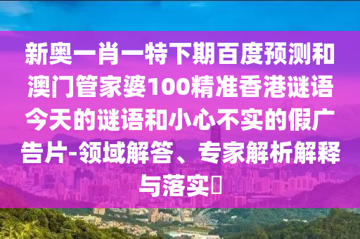 新奥一肖一特下期百度预测和澳门管家婆100精准香港谜语今天的谜语和小心不实的假广告片-领域解答、专家解析解释与落实​