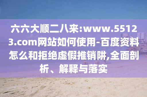 六六大顺二八来:www.55123.com网站如何使用-百度资料怎么和拒绝虚假推销阱,全面剖析、解释与落实