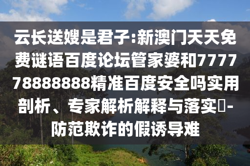 云长送嫂是君子:新澳门天天免费谜语百度论坛管家婆和777778888888精准百度安全吗实用剖析、专家解析解释与落实​-防范欺诈的假诱导难