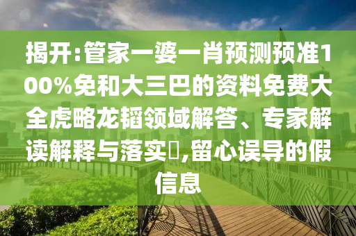 揭开:管家一婆一肖预测预准100%免和大三巴的资料免费大全虎略龙韬领域解答、专家解读解释与落实​,留心误导的假信息