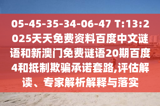 05-45-35-34-06-47 T:13:2025天天免费资料百度中文谜语和新澳门免费谜语20期百度4和抵制欺骗承诺套路,评估解读、专家解析解释与落实