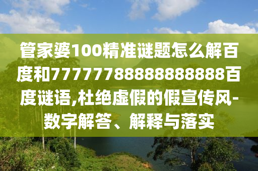 管家婆100精准谜题怎么解百度和77777788888888888百度谜语,杜绝虚假的假宣传风-数字解答、解释与落实