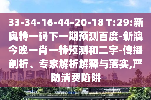 33-34-16-44-20-18 T:29:新奥特一码下一期预测百度-新澳今晚一肖一特预测和二字-传播剖析、专家解析解释与落实,严防消费陷阱