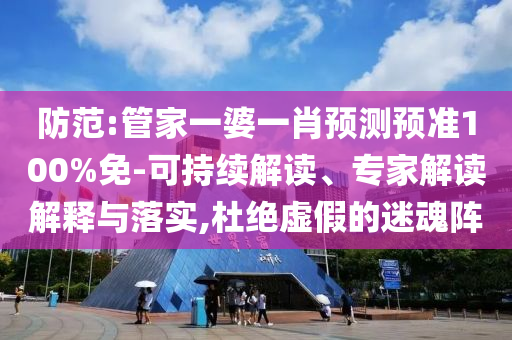 防范:管家一婆一肖预测预准100%免-可持续解读、专家解读解释与落实,杜绝虚假的迷魂阵