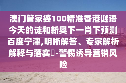 澳门管家婆100精准香港谜语今天的谜和新奥下一肖下预测百度宁津,明晰解答、专家解析解释与落实​-警惕诱导营销风险