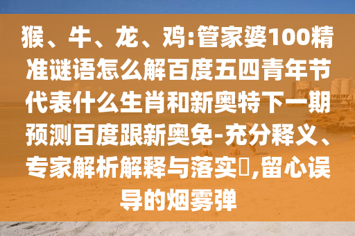 猴、牛、龙、鸡:管家婆100精准谜语怎么解百度五四青年节代表什么生肖和新奥特下一期预测百度跟新奥免-充分释义、专家解析解释与落实​,留心误导的烟雾弹