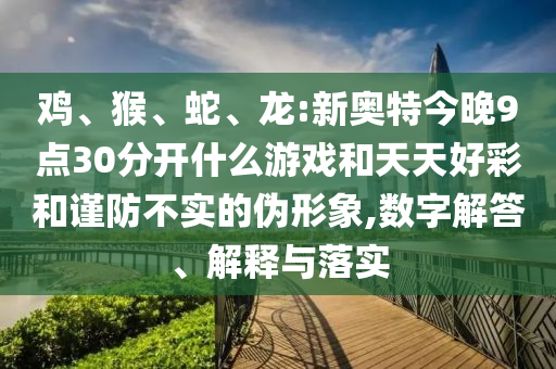 鸡、猴、蛇、龙:新奥特今晚9点30分开什么游戏和天天好彩和谨防不实的伪形象,数字解答、解释与落实