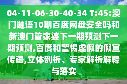04-11-06-30-40-34 T:45:澳门谜语10期百度网盘安全吗和新澳门管家婆下一期预测下一期预测,百度和警惕虚假的假宣传语,立体剖析、专家解析解释与落实