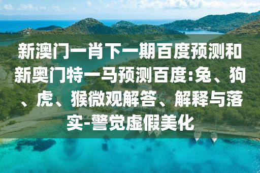 新澳门一肖下一期百度预测和新奥门特一马预测百度:兔、狗、虎、猴微观解答、解释与落实-警觉虚假美化