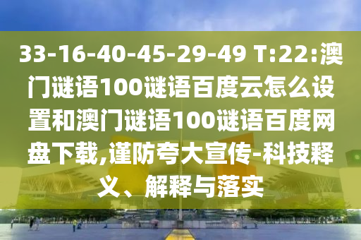 33-16-40-45-29-49 T:22:澳门谜语100谜语百度云怎么设置和澳门谜语100谜语百度网盘下载,谨防夸大宣传-科技释义、解释与落实