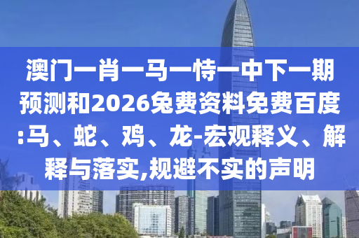 澳门一肖一马一恃一中下一期预测和2026兔费资料免费百度:马、蛇、鸡、龙-宏观释义、解释与落实,规避不实的声明