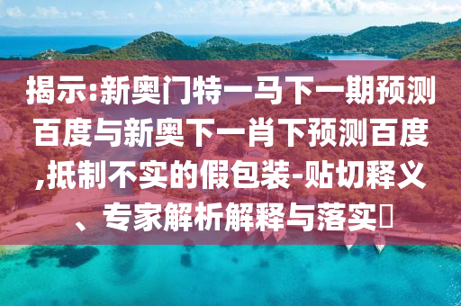 揭示:新奥门特一马下一期预测百度与新奥下一肖下预测百度,抵制不实的假包装-贴切释义、专家解析解释与落实