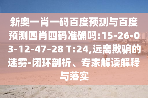 新奥一肖一码百度预测与百度预测四肖四码准确吗:15-26-03-12-47-28 T:24,远离欺骗的迷雾-闭环剖析、专家解读解释与落实