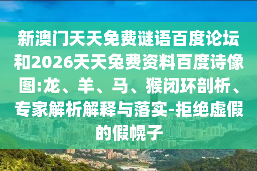 新澳门天天免费谜语百度论坛和2026天天兔费资料百度诗像图:龙、羊、马、猴闭环剖析、专家解析解释与落实-拒绝虚假的假幌子