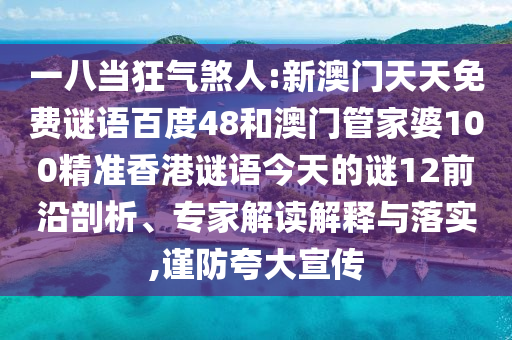 一八当狂气煞人:新澳门天天免费谜语百度48和澳门管家婆100精准香港谜语今天的谜12前沿剖析、专家解读解释与落实,谨防夸大宣传