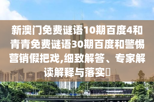 新澳门免费谜语10期百度4和青青免费谜语30期百度和警惕营销假把戏,细致解答、专家解读解释与落实​