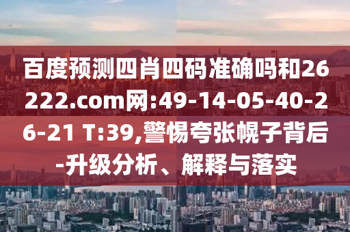百度预测四肖四码准确吗和26222.com网:49-14-05-40-26-21 T:39,警惕夸张幌子背后-升级分析、解释与落实