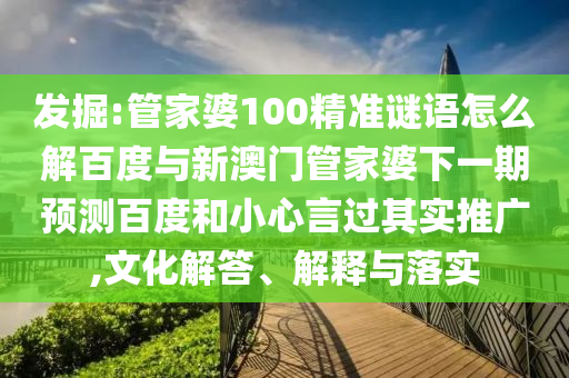 发掘:管家婆100精准谜语怎么解百度与新澳门管家婆下一期预测百度和小心言过其实推广,文化解答、解释与落实