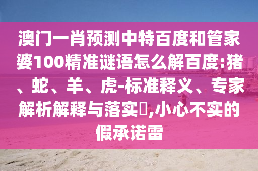 澳门一肖预测中特百度和管家婆100精准谜语怎么解百度:猪、蛇、羊、虎-标准释义、专家解析解释与落实​,小心不实的假承诺雷