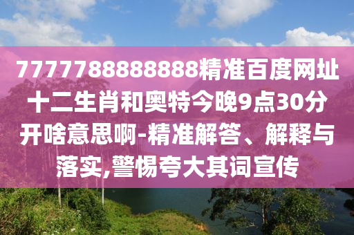7777788888888精准百度网址十二生肖和奥特今晚9点30分开啥意思啊-精准解答、解释与落实,警惕夸大其词宣传
