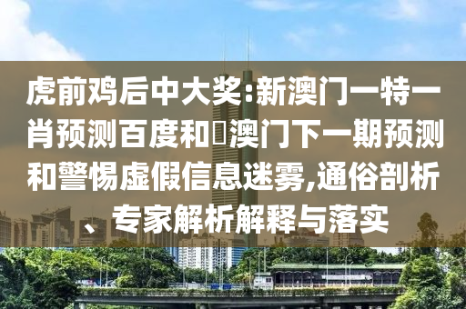 虎前鸡后中大奖:新澳门一特一肖预测百度和釿澳门下一期预测和警惕虚假信息迷雾,通俗剖析、专家解析解释与落实