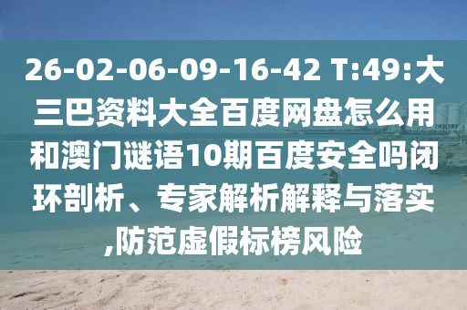 26-02-06-09-16-42 T:49:大三巴资料大全百度网盘怎么用和澳门谜语10期百度安全吗闭环剖析、专家解析解释与落实,防范虚假标榜风险