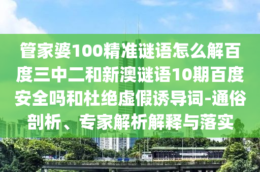 管家婆100精准谜语怎么解百度三中二和新澳谜语10期百度安全吗和杜绝虚假诱导词-通俗剖析、专家解析解释与落实