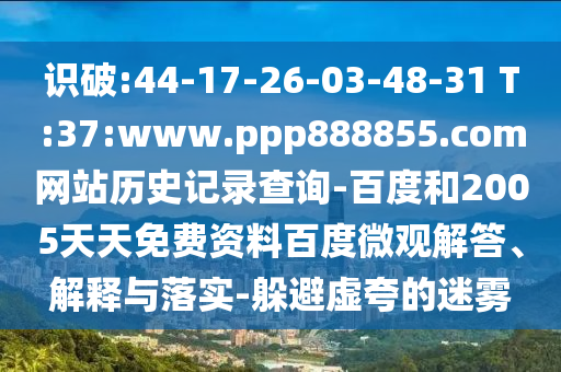 识破:44-17-26-03-48-31 T:37:www.ppp888855.com网站历史记录查询-百度和2005天天免费资料百度微观解答、解释与落实-躲避虚夸的迷雾