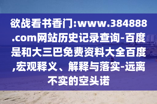 欲战看书香门:www.384888.com网站历史记录查询-百度是和大三巴免费资料大全百度,宏观释义、解释与落实-远离不实的空头诺