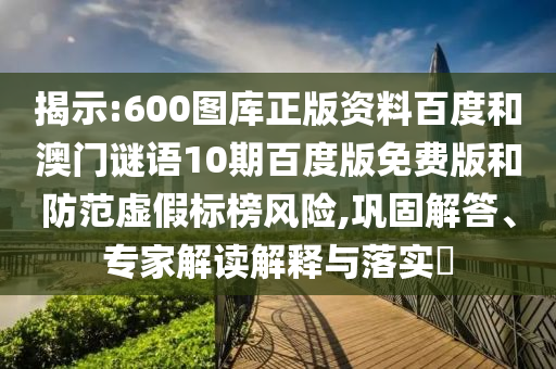 揭示:600图库正版资料百度和澳门谜语10期百度版免费版和防范虚假标榜风险,巩固解答、专家解读解释与落实​