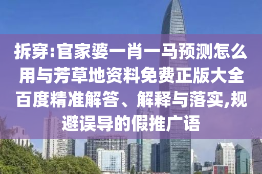 拆穿:官家婆一肖一马预测怎么用与芳草地资料免费正版大全百度精准解答、解释与落实,规避误导的假推广语