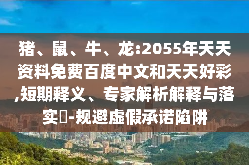 猪、鼠、牛、龙:2055年天天资料免费百度中文和天天好彩,短期释义、专家解析解释与落实​-规避虚假承诺陷阱