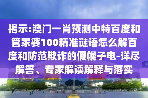 揭示:澳门一肖预测中特百度和管家婆100精准谜语怎么解百度和防范欺诈的假幌子电-详尽解答、专家解读解释与落实