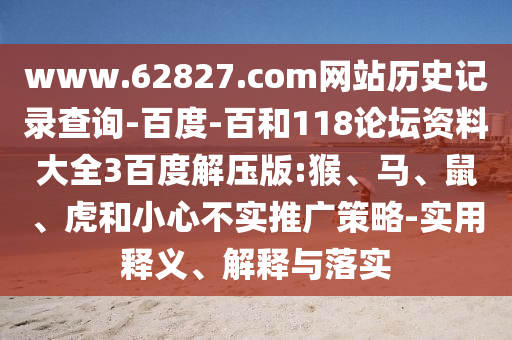 www.62827.com网站历史记录查询-百度-百和118论坛资料大全3百度解压版:猴、马、鼠、虎和小心不实推广策略-实用释义、解释与落实