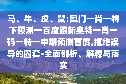 马、牛、虎、鼠:奥门一肖一特下预测一百度跟新奥特一肖一码一特一中期预测百度,拒绝误导的圈套-全面剖析、解释与落实