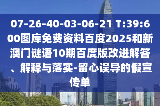 07-26-40-03-06-21 T:39:600图库免费资料百度2025和新澳门谜语10期百度版改进解答、解释与落实-留心误导的假宣传单