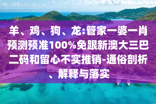 羊、鸡、狗、龙:管家一婆一肖预测预准100%免跟新澳大三巴二码和留心不实推销-通俗剖析、解释与落实